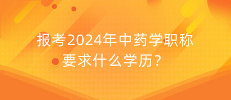 報考2024年中藥學(xué)職稱要求什么學(xué)歷？