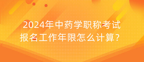 2024年中藥學(xué)職稱考試報(bào)名工作年限怎么計(jì)算？