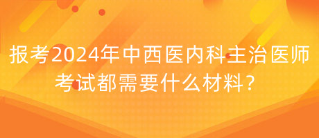 報(bào)考2024年中西醫(yī)內(nèi)科主治醫(yī)師考試都需要什么材料？