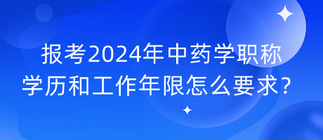 報(bào)考2024年中藥學(xué)職稱學(xué)歷和工作年限怎么要求？