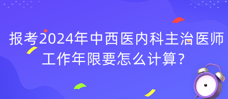 報考2024年中西醫(yī)內(nèi)科主治醫(yī)師工作年限要怎么計算？