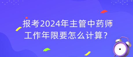 報(bào)考2024年主管中藥師工作年限要怎么計(jì)算？