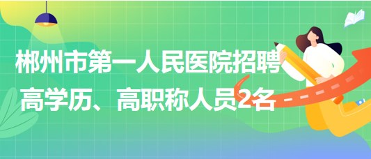 郴州市第一人民醫(yī)院2023年招聘高學(xué)歷、高職稱人員2名