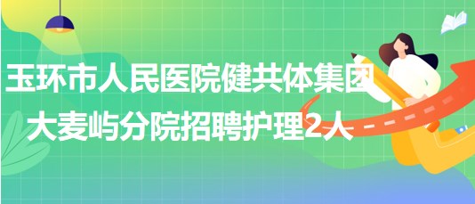 浙江省臺(tái)州市玉環(huán)市人民醫(yī)院健共體集團(tuán)大麥嶼分院招聘護(hù)理2人