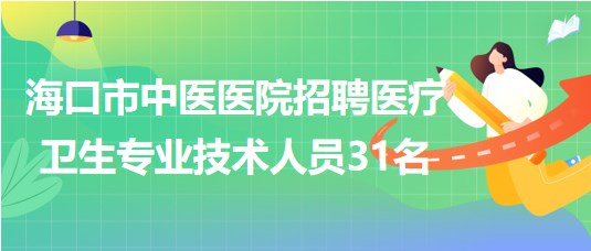 海口市中醫(yī)醫(yī)院2023年7月招聘醫(yī)療衛(wèi)生專業(yè)技術(shù)人員31名