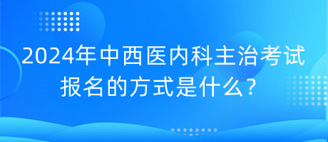 2024年中西醫(yī)內(nèi)科主治考試報名的方式是什么？