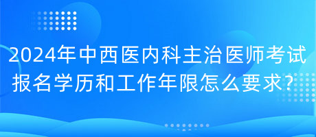 2024年中西醫(yī)內(nèi)科主治醫(yī)師考試報名學歷和工作年限怎么要求？