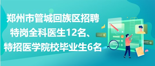 鄭州市管城回族區(qū)招聘特崗全科醫(yī)生12名、特招醫(yī)學(xué)院校畢業(yè)生6名