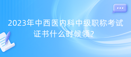 2023年中西醫(yī)內(nèi)科中級(jí)職稱考試證書什么時(shí)候領(lǐng)？