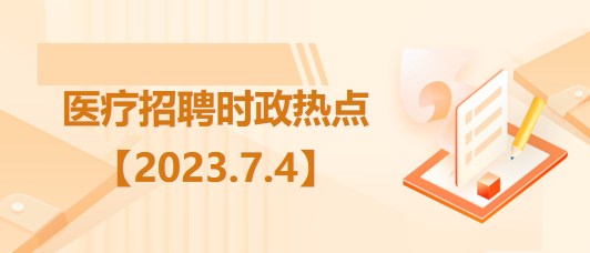 醫(yī)療衛(wèi)生招聘時事政治：2023年7月4日時政熱點整理