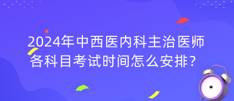 2024年中西醫(yī)內科主治醫(yī)師各科目考試時間怎么安排？