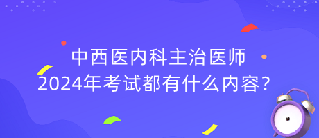 中西醫(yī)內(nèi)科主治醫(yī)師2024年考試都有什么內(nèi)容？