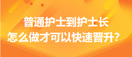 普通護士到護士長，怎么做才可以快速晉升？