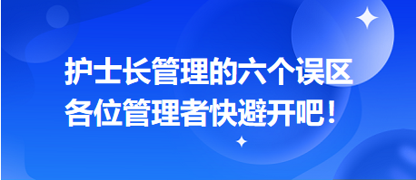 護(hù)士長(zhǎng)管理的六個(gè)誤區(qū)，各位管理者快避開吧！