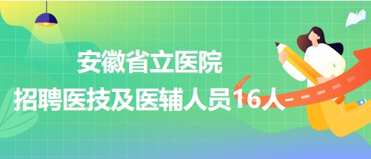 安徽省立醫(yī)院2023年第二批招聘醫(yī)技及醫(yī)輔人員16人