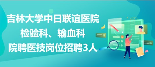 吉林大學中日聯(lián)誼醫(yī)院檢驗科、輸血科院聘醫(yī)技崗位招聘3人