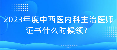 2023年度中西醫(yī)內(nèi)科主治醫(yī)師證書什么時(shí)候領(lǐng)？