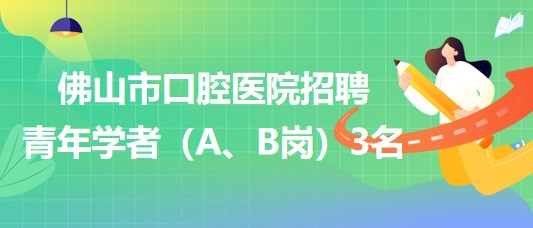 廣東省佛山市口腔醫(yī)院2023年招聘青年學(xué)者（A、B崗）3名