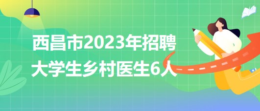 四川省涼山州西昌市2023年招聘大學生鄉(xiāng)村醫(yī)生6人