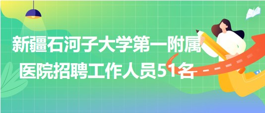 新疆石河子大學(xué)第一附屬醫(yī)院招聘事業(yè)單位工作人員51名