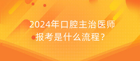 2024年口腔主治醫(yī)師報考是什么流程？