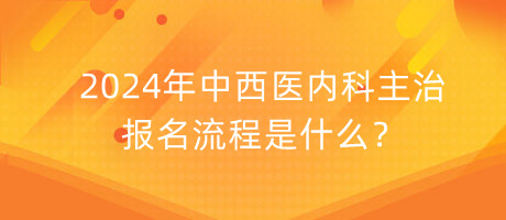 2024年中西醫(yī)內(nèi)科主治報(bào)名流程是什么？