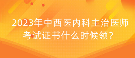 2023年中西醫(yī)內(nèi)科主治醫(yī)師考試證書什么時(shí)候領(lǐng)？