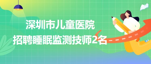 深圳市兒童醫(yī)院2023年招聘睡眠監(jiān)測(cè)技師2名