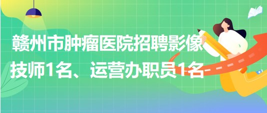 贛州市腫瘤醫(yī)院招聘勞務(wù)派遣制影像技師1名、運(yùn)營(yíng)辦職員1名