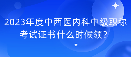 2023年度中西醫(yī)內(nèi)科中級(jí)職稱考試證書什么時(shí)候領(lǐng)？