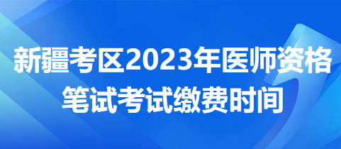 新疆考區(qū)2023年醫(yī)師資格筆試?yán)U費(fèi)時(shí)間