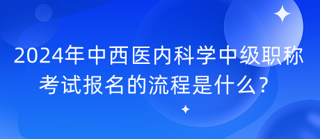 2024年中西醫(yī)內(nèi)科學中級職稱考試報名的流程是什么？