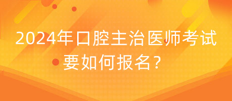 2024年口腔主治醫(yī)師考試要如何報名？