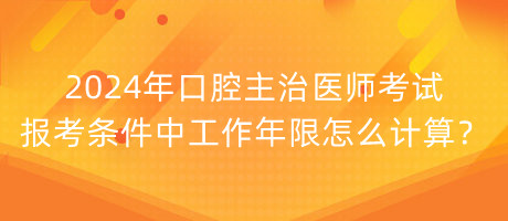 2024年口腔主治醫(yī)師考試報(bào)考條件中工作年限怎么計(jì)算？