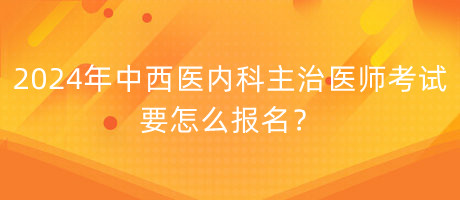 2024年中西醫(yī)內(nèi)科主治醫(yī)師考試要怎么報(bào)名？