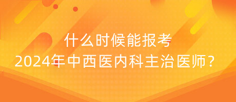 什么時候能報考2024年中西醫(yī)內(nèi)科主治醫(yī)師？