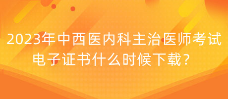 2023年中西醫(yī)內(nèi)科主治醫(yī)師考試電子證書什么時(shí)候下載？