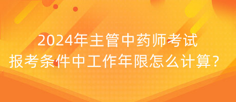 2024年主管中藥師考試報考條件中工作年限怎么計算？