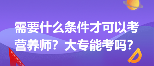 需要什么條件才可以考營養(yǎng)師？大專能考嗎？