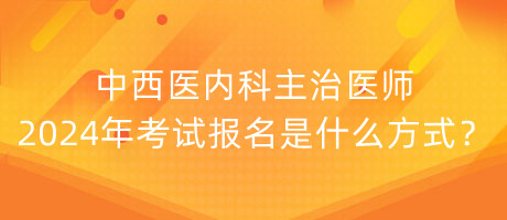 中西醫(yī)內(nèi)科主治醫(yī)師2024年考試報名是什么方式？