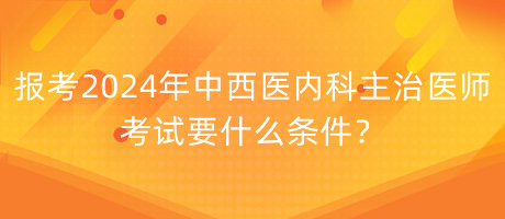 報(bào)考2024年中西醫(yī)內(nèi)科主治醫(yī)師考試要什么條件？