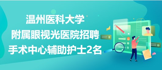 溫州醫(yī)科大學附屬眼視光醫(yī)院招聘手術中心輔助護士2名