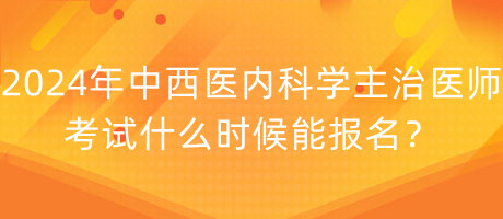 2024年中西醫(yī)內(nèi)科學(xué)主治醫(yī)師考試什么時候能報名？