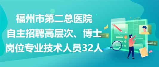 福州市第二總醫(yī)院自主招聘高層次、博士崗位專業(yè)技術(shù)人員32人