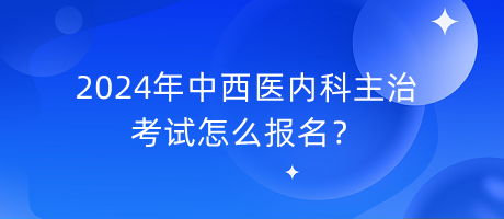 2024年中西醫(yī)內(nèi)科主治考試怎么報名？