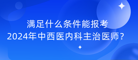 滿足什么條件能報考2024年中西醫(yī)內科主治醫(yī)師？