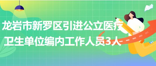 龍巖市新羅區(qū)2023年引進公立醫(yī)療衛(wèi)生單位編制內工作人員3人