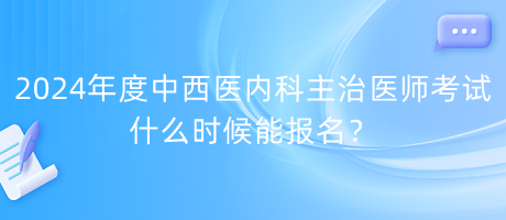 2024年度中西醫(yī)內(nèi)科主治醫(yī)師考試什么時候能報名？