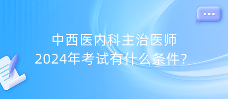 中西醫(yī)內科主治醫(yī)師2024年考試有什么條件？