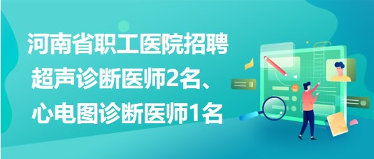 河南省職工醫(yī)院招聘超聲診斷醫(yī)師2名、心電圖診斷醫(yī)師1名